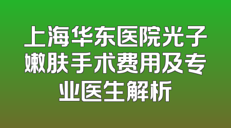 上海华东医院光子嫩肤手术费用及专业医生解析