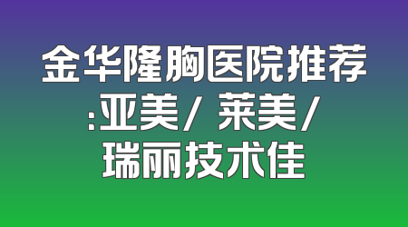 金华隆胸医院推荐：亚美/玥莱美/瑞丽技术佳