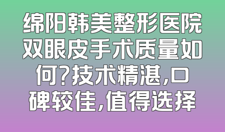 绵阳韩美整形医院双眼皮手术质量如何？技术精湛，口碑较佳，值得选择