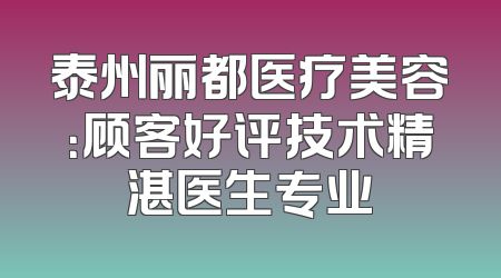 泰州丽都医疗美容：顾客好评技术精湛医生专业