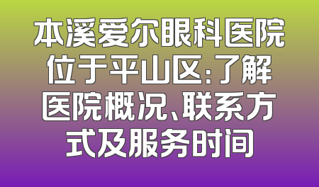 本溪爱尔眼科医院位于平山区：了解医院概况、联系方式及服务时间
