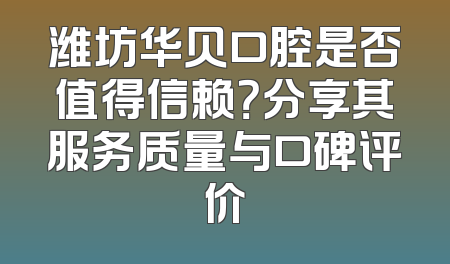 潍坊华贝口腔是否值得信赖？分享其服务质量与口碑评价