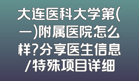 大连医科大学第(一)附属医院怎么样？分享医生信息/特殊项目详细