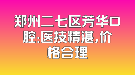 郑州二七区芳华口腔：医技精湛，价格合理