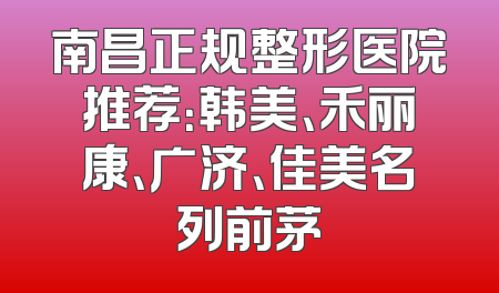 南昌正规整形医院推荐：韩美、禾丽康、广济、佳美名列前茅