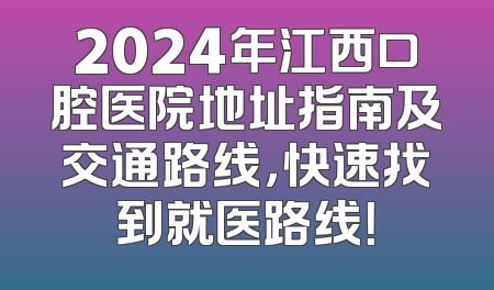 2024年江西口腔医院地址指南及交通路线，快速找到就医路线！