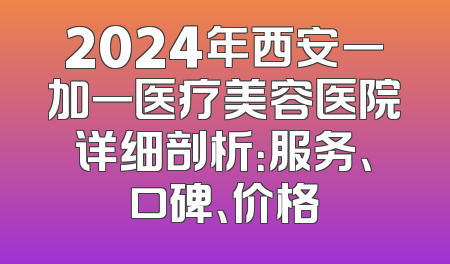 2024年西安一加一医疗美容医院详细剖析：服务、口碑、价格