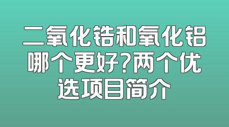 二氧化锆和氧化铝哪个更好？两个优选项目简介