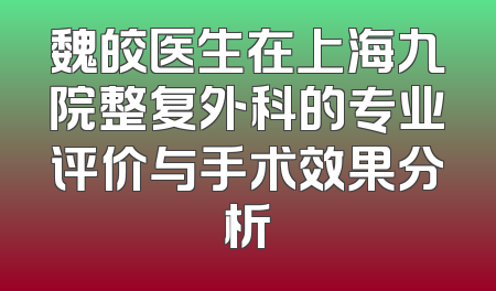 魏皎医生在上海九院整复外科的专业评价与手术效果分析