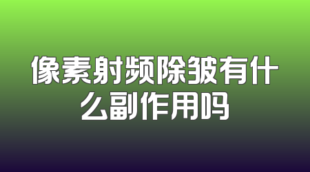 像素射频除皱有什么副作用吗