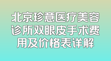 北京珍意医疗美容诊所双眼皮手术费用及价格表详解