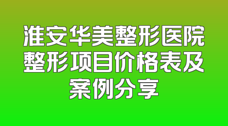 淮安华美整形医院整形项目价格表及案例分享