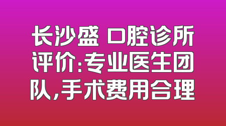 长沙盛琍口腔诊所评价：专业医生团队，手术费用合理