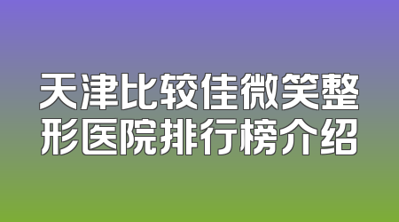 天津比较佳微笑整形医院排行榜介绍