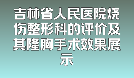 吉林省人民医院烧伤整形科的评价及其隆胸手术效果展示