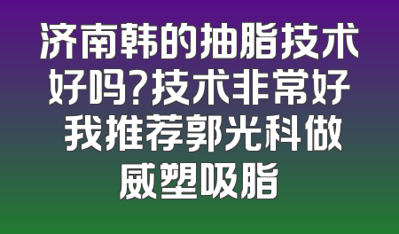 济南韩的抽脂技术好吗？技术非常好 我推荐郭光科做威塑吸脂