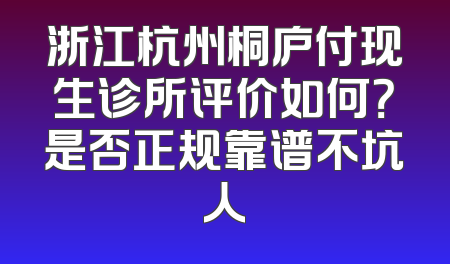 浙江杭州桐庐付现生诊所评价如何？是否正规靠谱不坑人