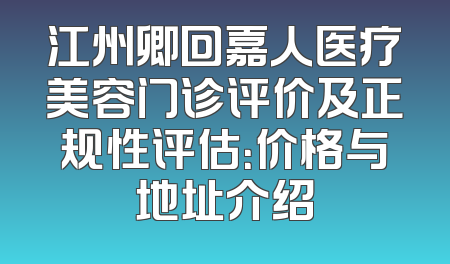江州卿回嘉人医疗美容门诊评价及正规性评估：价格与地址介绍