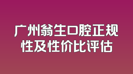 广州翁生口腔正规性及性价比评估