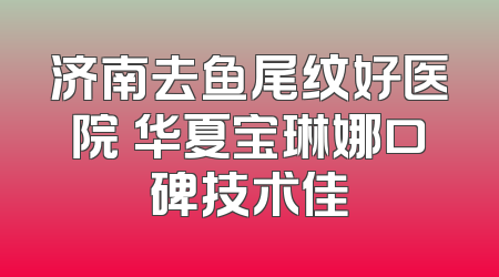 济南去鱼尾纹好医院 华夏宝琳娜口碑技术佳