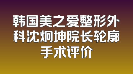 韩国美之爱整形外科沈炯坤院长轮廓手术评价