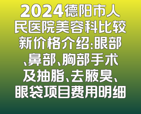 2024德阳市人民医院美容科比较新价格介绍：眼部、鼻部、胸部手术及抽脂、去腋臭、眼袋项目费用明细