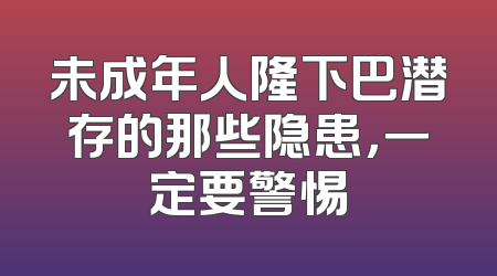 未成年人隆下巴潜存的那些隐患，一定要警惕