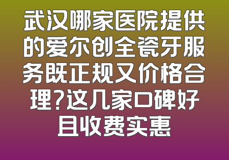 武汉哪家医院提供的爱尔创全瓷牙服务既正规又价格合理？这几家口碑好且收费实惠
