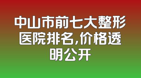 中山市前七大整形医院排名，价格透明公开