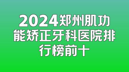 2024郑州肌功能矫正牙科医院排行榜前十