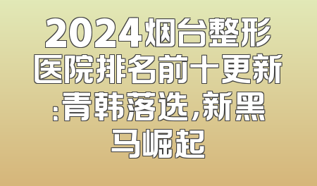 2024烟台整形医院排名前十更新：青韩落选，新黑马崛起