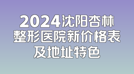 2024沈阳杏林整形医院新价格表及地址特色