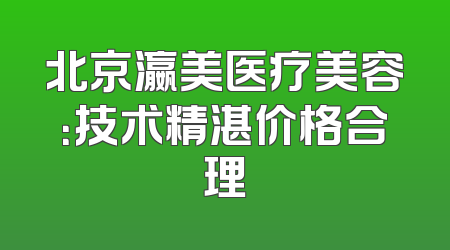 北京瀛美医疗美容：技术精湛价格合理
