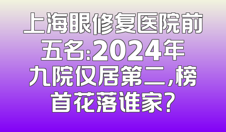 上海眼修复医院前五名：2024年九院仅居第二，榜首花落谁家？