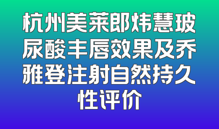 杭州美莱郎炜慧玻尿酸丰唇效果及乔雅登注射自然持久性评价