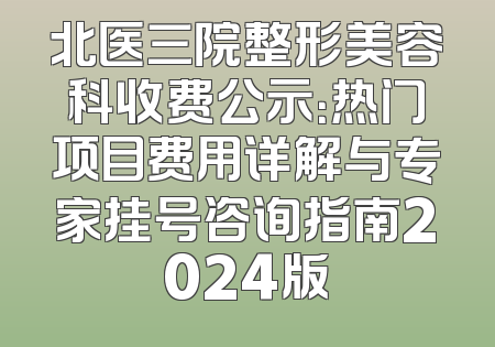 北医三院整形美容科收费公示：热门项目费用详解与专家挂号咨询指南2024版