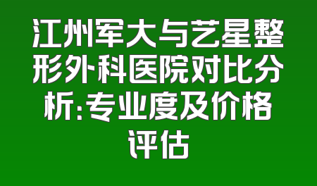 江州军大与艺星整形外科医院对比分析：专业度及价格评估