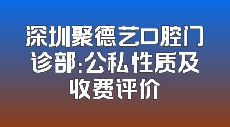 深圳聚德艺口腔门诊部：公私性质及收费评价