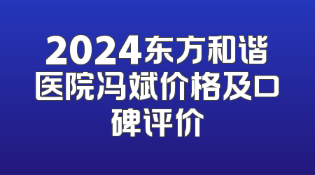 2024东方和谐医院冯斌价格及口碑评价