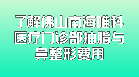 了解佛山南海唯科医疗门诊部抽脂与鼻整形费用