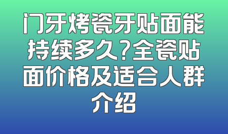 门牙烤瓷牙贴面能持续多久？全瓷贴面价格及适合人群介绍