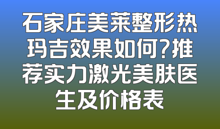 石家庄美莱整形热玛吉效果如何？推荐实力激光美肤医生及价格表