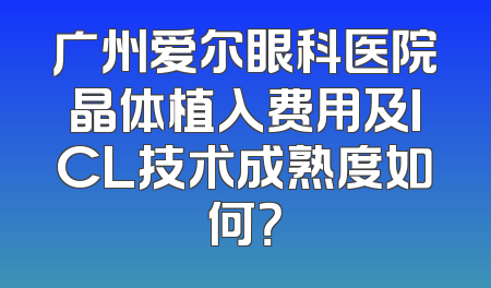 广州爱尔眼科医院晶体植入费用及ICL技术成熟度如何？