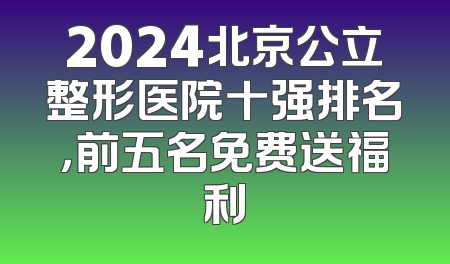2024北京公立整形医院十强排名，前五名免费送福利