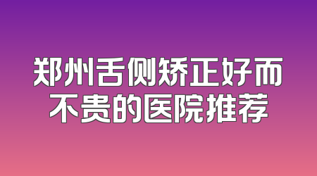 郑州舌侧矫正好而不贵的医院推荐