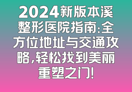 2024新版本溪整形医院指南：全方位地址与交通攻略，轻松找到美丽重塑之门！