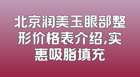 北京润美玉眼部整形价格表介绍，实惠吸脂填充