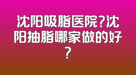 沈阳吸脂医院？沈阳抽脂哪家做的好？