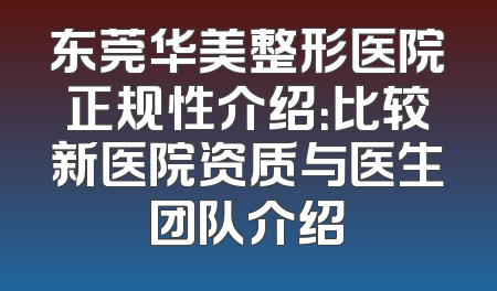 东莞华美整形医院正规性介绍：比较新医院资质与医生团队介绍