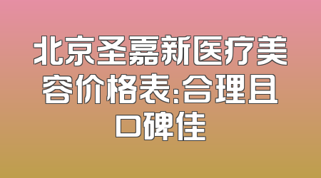 北京圣嘉新医疗美容价格表：合理且口碑佳